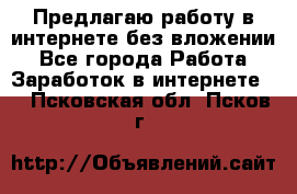 Предлагаю работу в интернете без вложении - Все города Работа » Заработок в интернете   . Псковская обл.,Псков г.